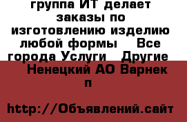 группа ИТ делает заказы по изготовлению изделию любой формы  - Все города Услуги » Другие   . Ненецкий АО,Варнек п.